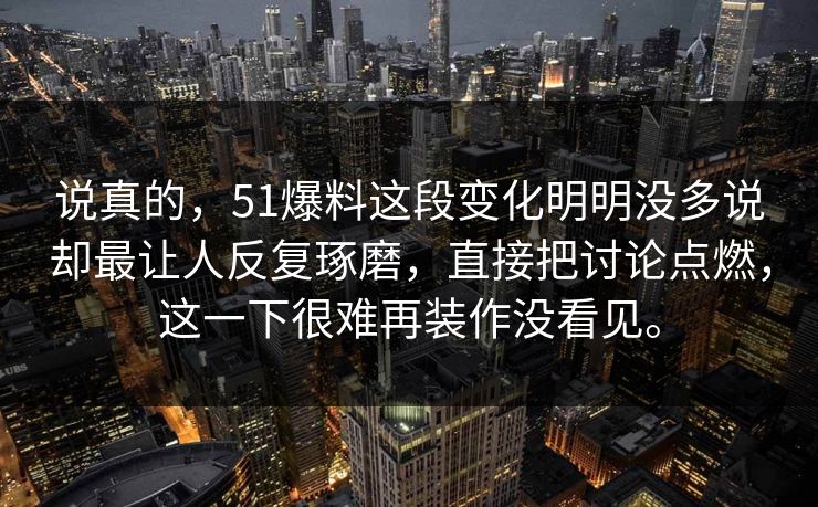 说真的，51爆料这段变化明明没多说却最让人反复琢磨，直接把讨论点燃，这一下很难再装作没看见。