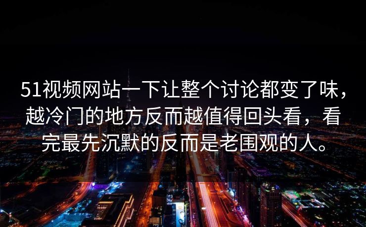51视频网站一下让整个讨论都变了味，越冷门的地方反而越值得回头看，看完最先沉默的反而是老围观的人。