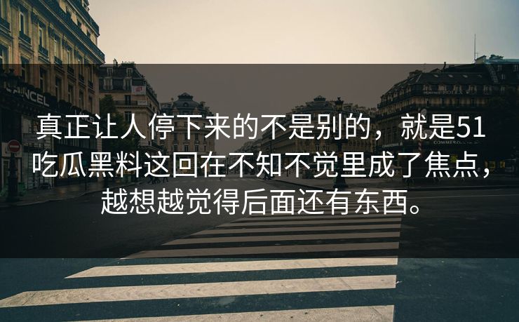 真正让人停下来的不是别的，就是51吃瓜黑料这回在不知不觉里成了焦点，越想越觉得后面还有东西。