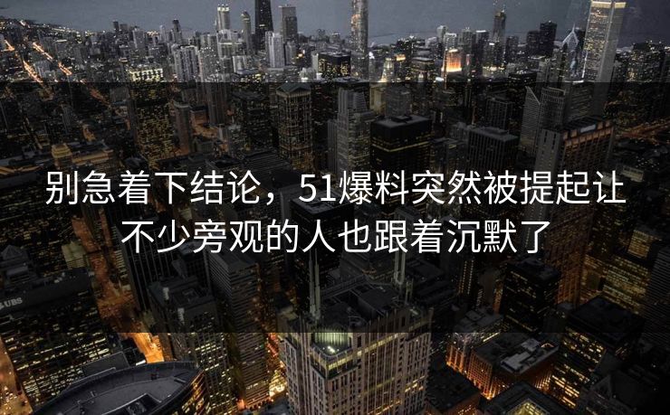 别急着下结论，51爆料突然被提起让不少旁观的人也跟着沉默了