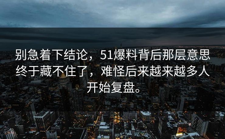 别急着下结论，51爆料背后那层意思终于藏不住了，难怪后来越来越多人开始复盘。
