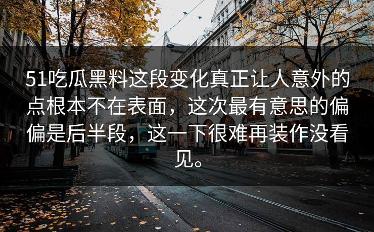 51吃瓜黑料这段变化真正让人意外的点根本不在表面，这次最有意思的偏偏是后半段，这一下很难再装作没看见。