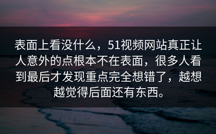 表面上看没什么，51视频网站真正让人意外的点根本不在表面，很多人看到最后才发现重点完全想错了，越想越觉得后面还有东西。