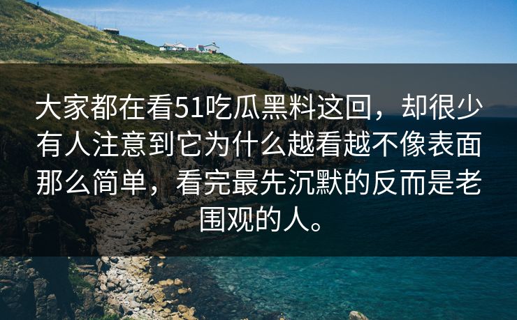 大家都在看51吃瓜黑料这回，却很少有人注意到它为什么越看越不像表面那么简单，看完最先沉默的反而是老围观的人。