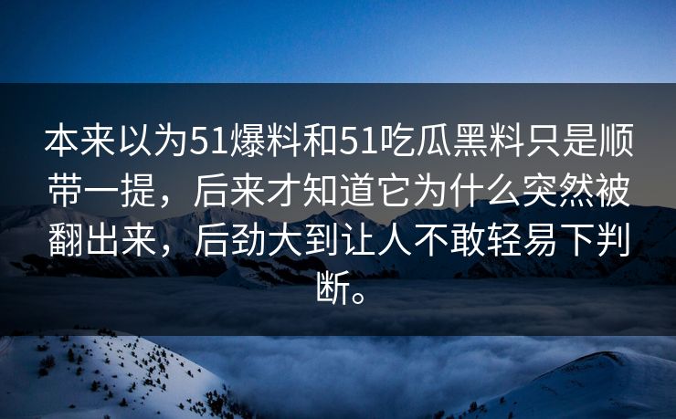 本来以为51爆料和51吃瓜黑料只是顺带一提，后来才知道它为什么突然被翻出来，后劲大到让人不敢轻易下判断。