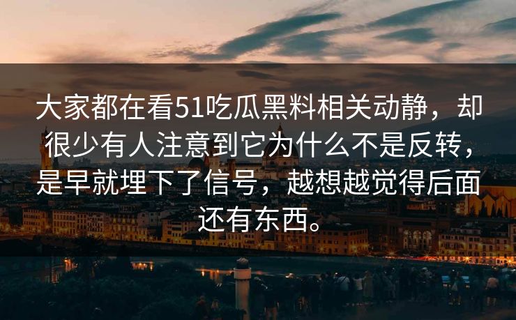 大家都在看51吃瓜黑料相关动静，却很少有人注意到它为什么不是反转，是早就埋下了信号，越想越觉得后面还有东西。