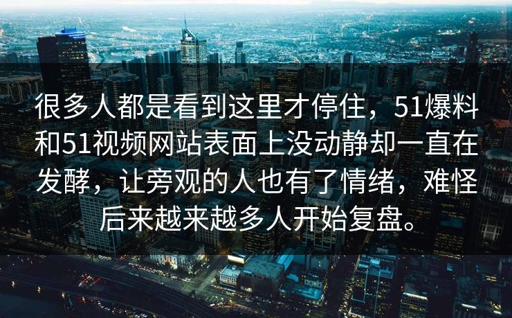 很多人都是看到这里才停住，51爆料和51视频网站表面上没动静却一直在发酵，让旁观的人也有了情绪，难怪后来越来越多人开始复盘。