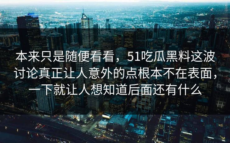 本来只是随便看看，51吃瓜黑料这波讨论真正让人意外的点根本不在表面，一下就让人想知道后面还有什么