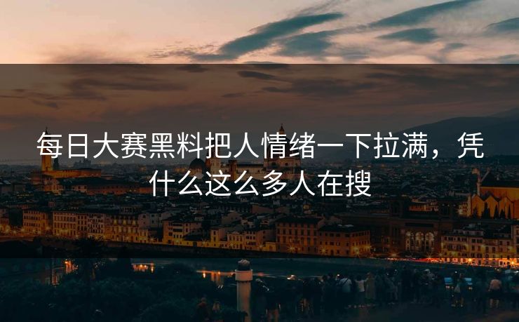 每日大赛黑料把人情绪一下拉满，凭什么这么多人在搜
