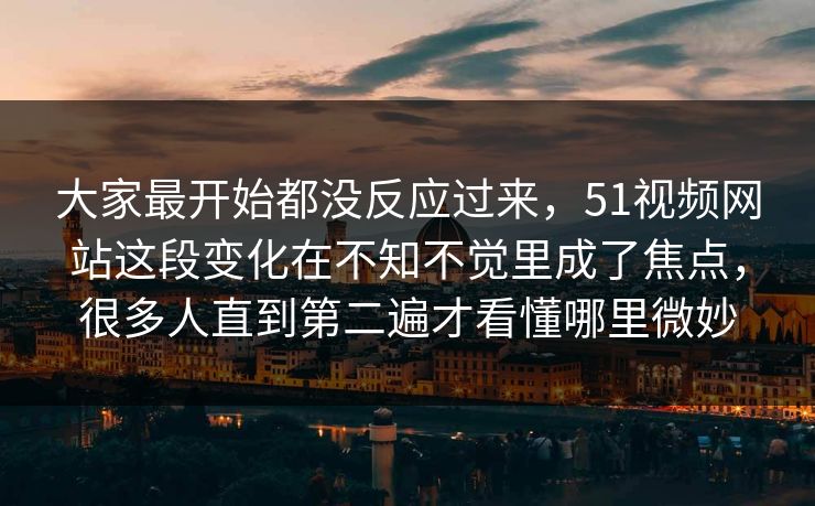 大家最开始都没反应过来，51视频网站这段变化在不知不觉里成了焦点，很多人直到第二遍才看懂哪里微妙