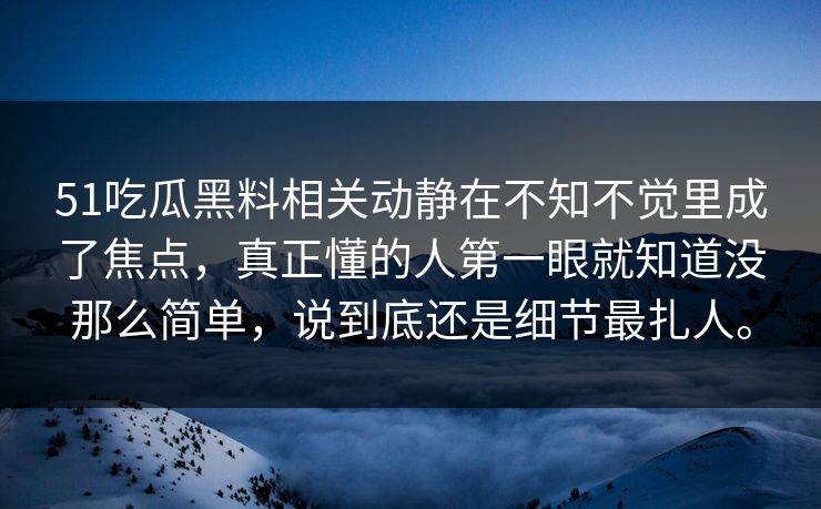 51吃瓜黑料相关动静在不知不觉里成了焦点，真正懂的人第一眼就知道没那么简单，说到底还是细节最扎人。