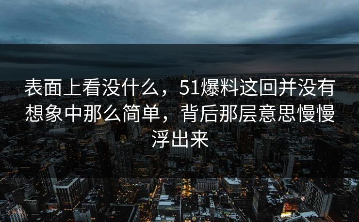 表面上看没什么，51爆料这回并没有想象中那么简单，背后那层意思慢慢浮出来