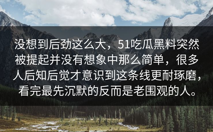 没想到后劲这么大，51吃瓜黑料突然被提起并没有想象中那么简单，很多人后知后觉才意识到这条线更耐琢磨，看完最先沉默的反而是老围观的人。
