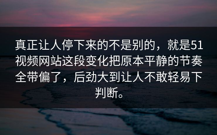 真正让人停下来的不是别的，就是51视频网站这段变化把原本平静的节奏全带偏了，后劲大到让人不敢轻易下判断。