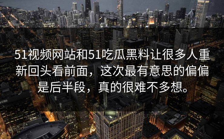 51视频网站和51吃瓜黑料让很多人重新回头看前面，这次最有意思的偏偏是后半段，真的很难不多想。