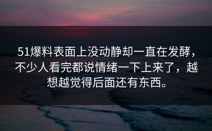 51爆料表面上没动静却一直在发酵，不少人看完都说情绪一下上来了，越想越觉得后面还有东西。