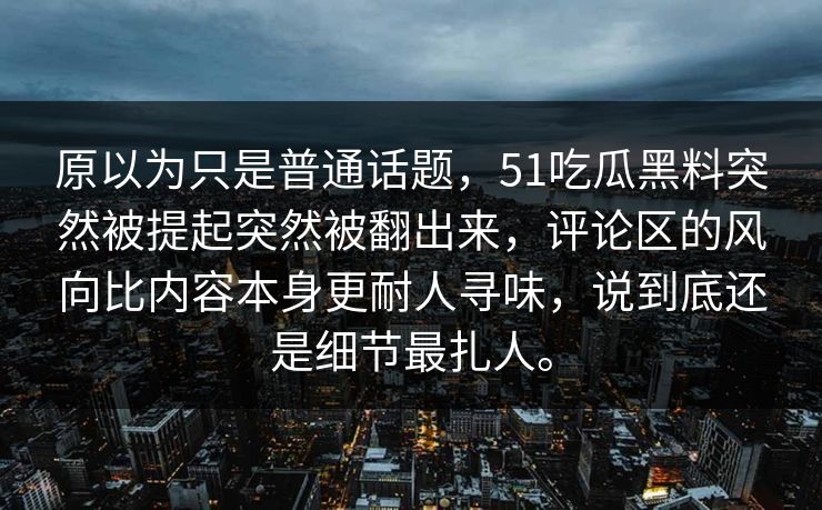 原以为只是普通话题，51吃瓜黑料突然被提起突然被翻出来，评论区的风向比内容本身更耐人寻味，说到底还是细节最扎人。