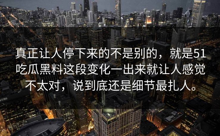 真正让人停下来的不是别的，就是51吃瓜黑料这段变化一出来就让人感觉不太对，说到底还是细节最扎人。