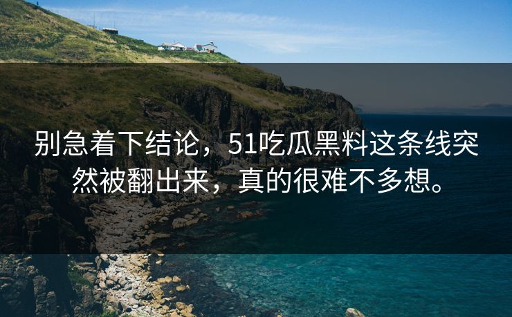 别急着下结论，51吃瓜黑料这条线突然被翻出来，真的很难不多想。