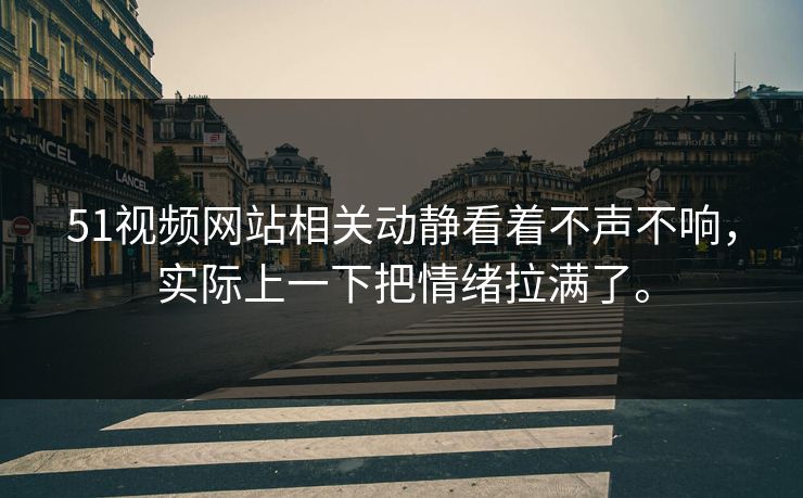 51视频网站相关动静看着不声不响，实际上一下把情绪拉满了。