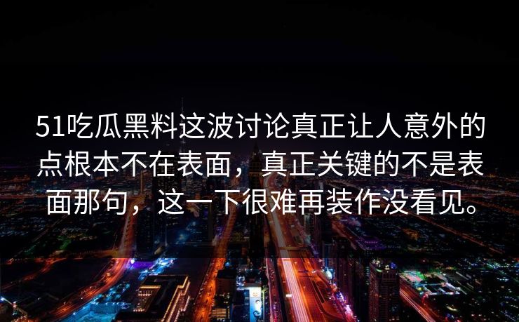 51吃瓜黑料这波讨论真正让人意外的点根本不在表面，真正关键的不是表面那句，这一下很难再装作没看见。