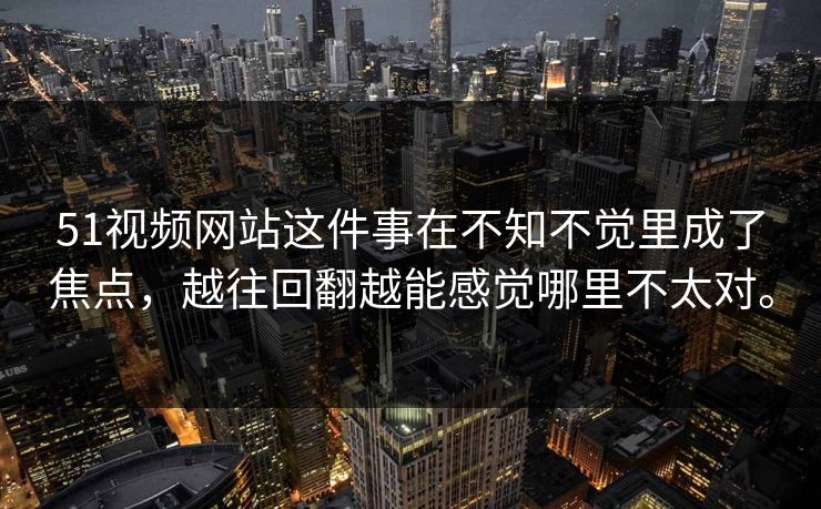 51视频网站这件事在不知不觉里成了焦点，越往回翻越能感觉哪里不太对。