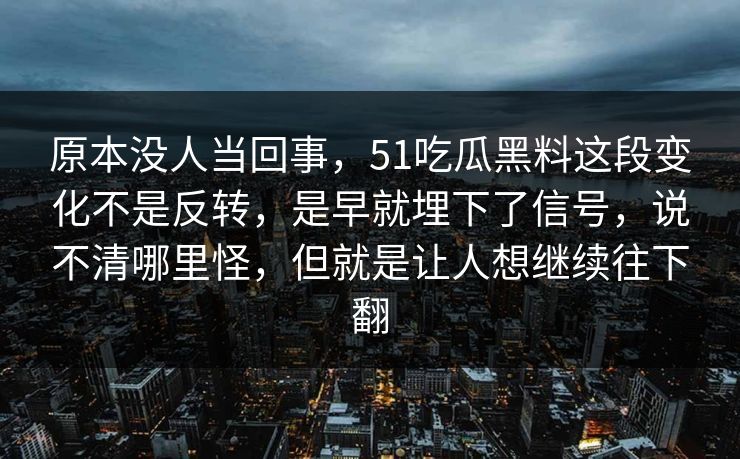 原本没人当回事，51吃瓜黑料这段变化不是反转，是早就埋下了信号，说不清哪里怪，但就是让人想继续往下翻