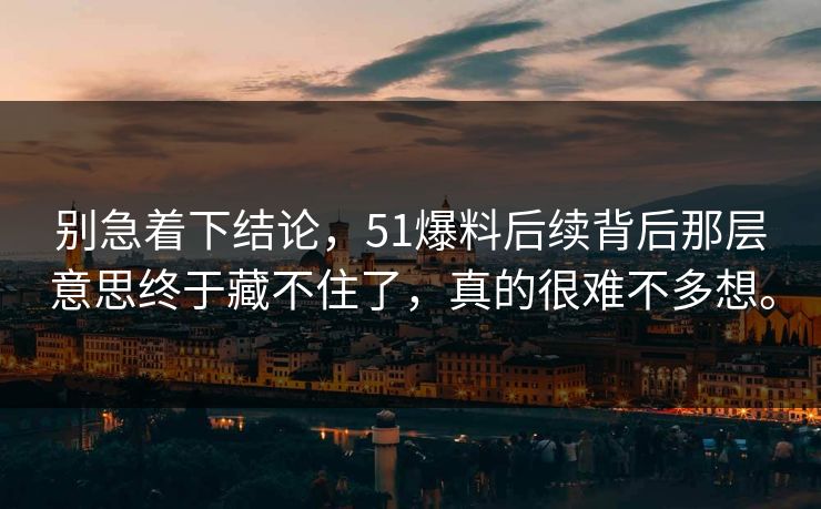 别急着下结论，51爆料后续背后那层意思终于藏不住了，真的很难不多想。