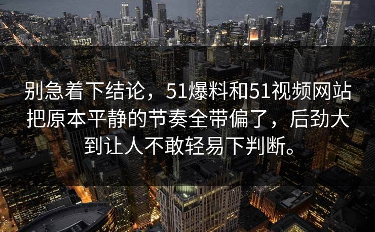 别急着下结论，51爆料和51视频网站把原本平静的节奏全带偏了，后劲大到让人不敢轻易下判断。
