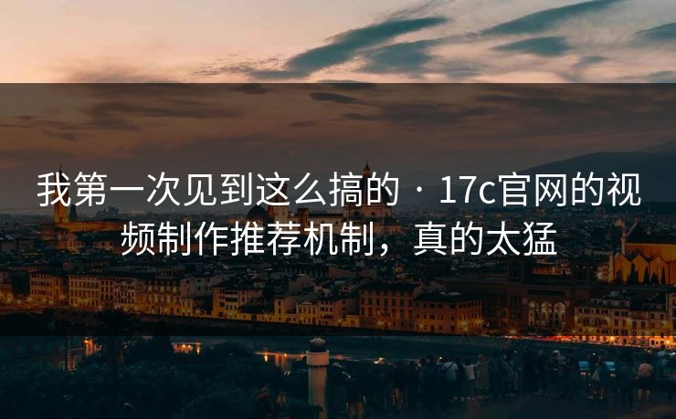 我第一次见到这么搞的 · 17c官网的视频制作推荐机制，真的太猛