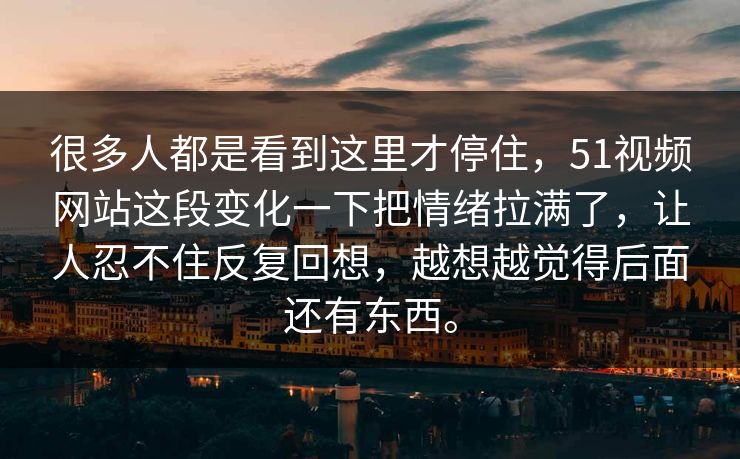 很多人都是看到这里才停住，51视频网站这段变化一下把情绪拉满了，让人忍不住反复回想，越想越觉得后面还有东西。
