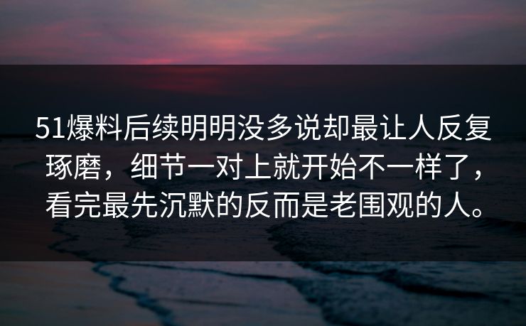 51爆料后续明明没多说却最让人反复琢磨，细节一对上就开始不一样了，看完最先沉默的反而是老围观的人。