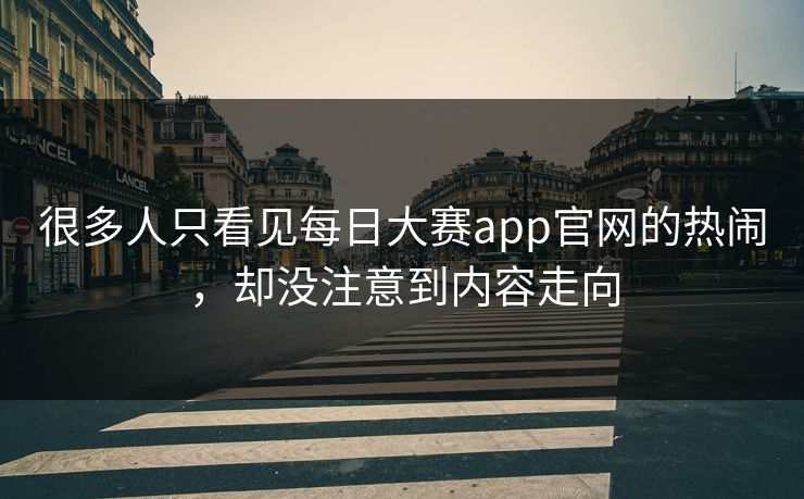 很多人只看见每日大赛app官网的热闹，却没注意到内容走向