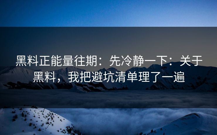 黑料正能量往期：先冷静一下：关于黑料，我把避坑清单理了一遍