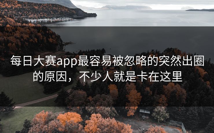 每日大赛app最容易被忽略的突然出圈的原因，不少人就是卡在这里