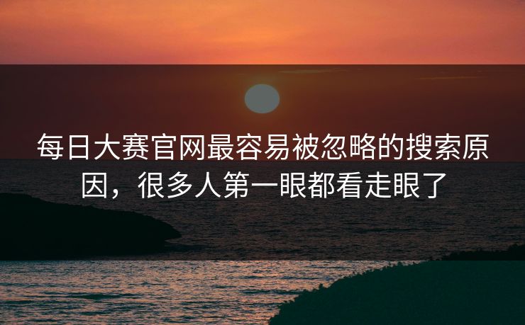 每日大赛官网最容易被忽略的搜索原因，很多人第一眼都看走眼了
