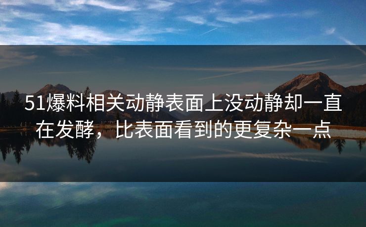 51爆料相关动静表面上没动静却一直在发酵，比表面看到的更复杂一点