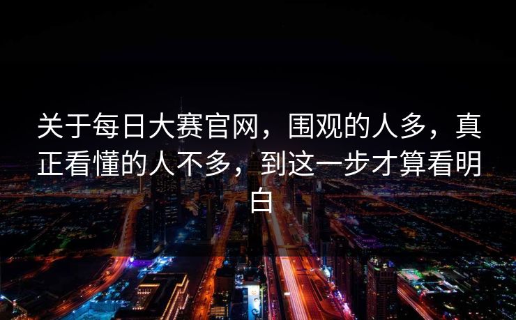关于每日大赛官网，围观的人多，真正看懂的人不多，到这一步才算看明白