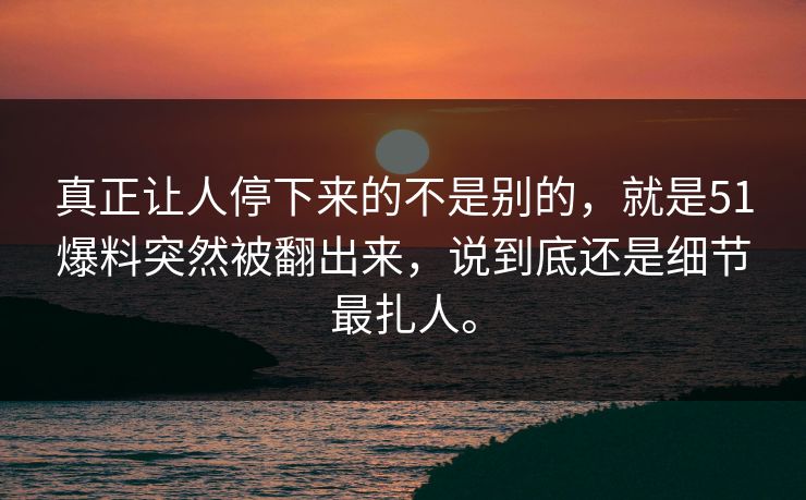 真正让人停下来的不是别的，就是51爆料突然被翻出来，说到底还是细节最扎人。