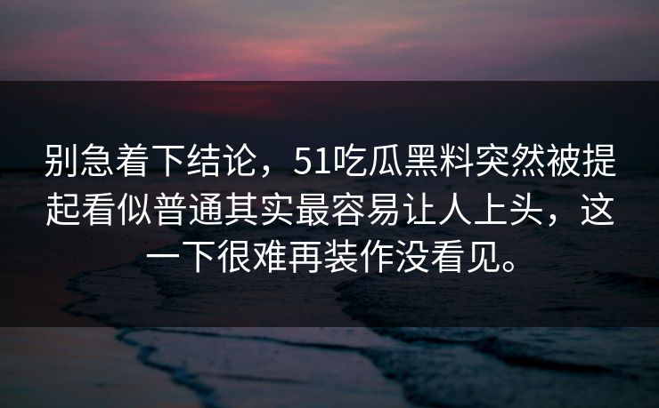 别急着下结论，51吃瓜黑料突然被提起看似普通其实最容易让人上头，这一下很难再装作没看见。