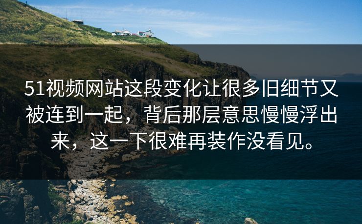51视频网站这段变化让很多旧细节又被连到一起，背后那层意思慢慢浮出来，这一下很难再装作没看见。