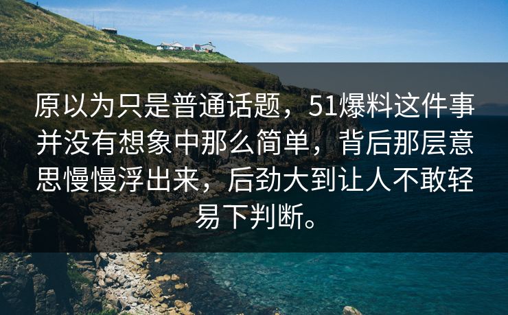 原以为只是普通话题，51爆料这件事并没有想象中那么简单，背后那层意思慢慢浮出来，后劲大到让人不敢轻易下判断。