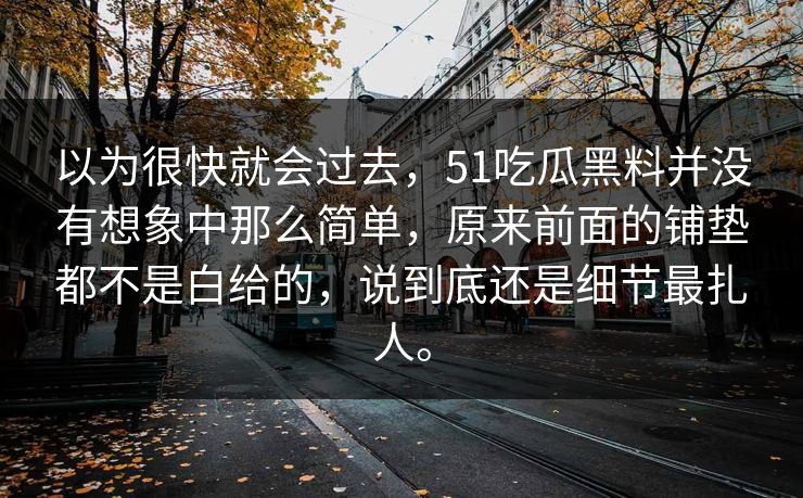 以为很快就会过去，51吃瓜黑料并没有想象中那么简单，原来前面的铺垫都不是白给的，说到底还是细节最扎人。