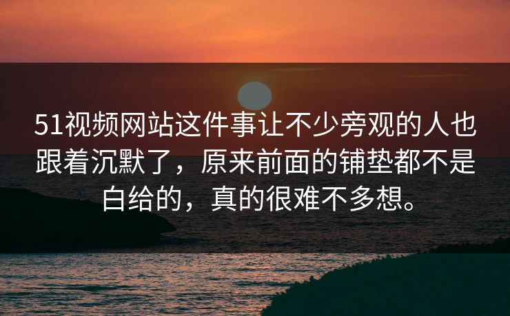 51视频网站这件事让不少旁观的人也跟着沉默了，原来前面的铺垫都不是白给的，真的很难不多想。