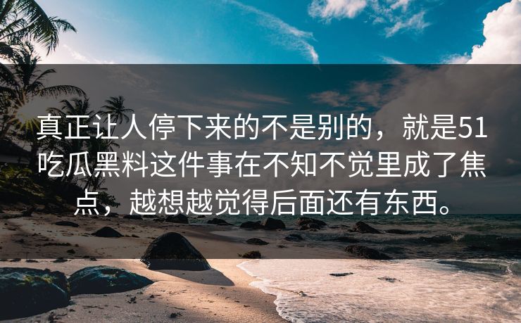 真正让人停下来的不是别的，就是51吃瓜黑料这件事在不知不觉里成了焦点，越想越觉得后面还有东西。