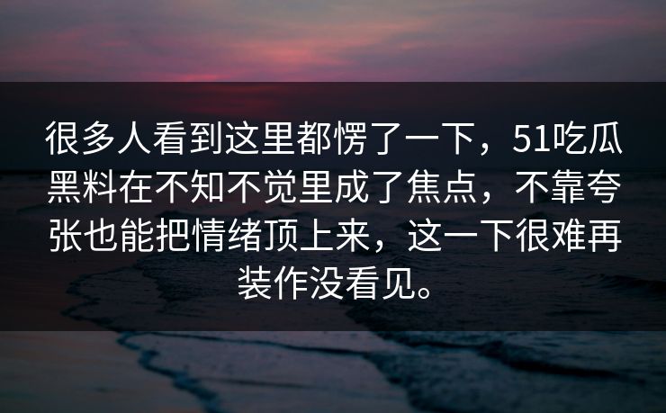 很多人看到这里都愣了一下，51吃瓜黑料在不知不觉里成了焦点，不靠夸张也能把情绪顶上来，这一下很难再装作没看见。