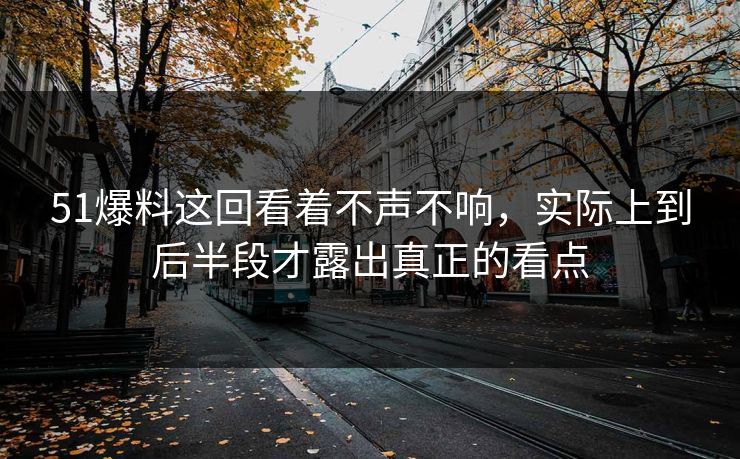 51爆料这回看着不声不响，实际上到后半段才露出真正的看点