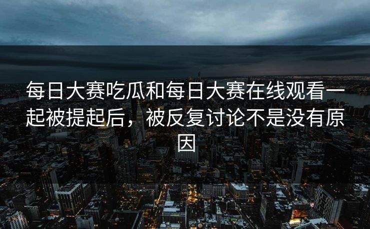 每日大赛吃瓜和每日大赛在线观看一起被提起后，被反复讨论不是没有原因