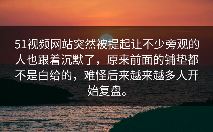 51视频网站突然被提起让不少旁观的人也跟着沉默了，原来前面的铺垫都不是白给的，难怪后来越来越多人开始复盘。
