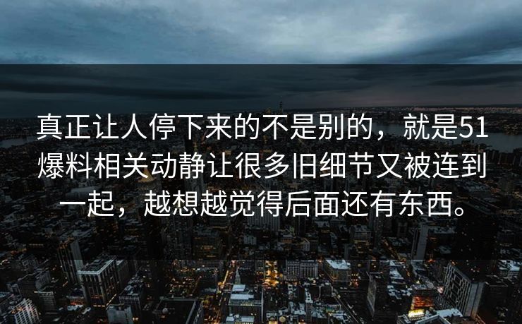 真正让人停下来的不是别的，就是51爆料相关动静让很多旧细节又被连到一起，越想越觉得后面还有东西。